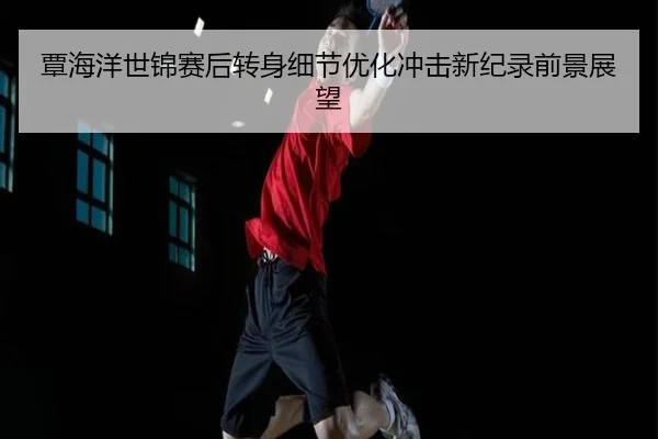覃海洋世锦赛后转身细节优化冲击新纪录前景展望