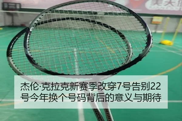 杰伦·克拉克新赛季改穿7号告别22号今年换个号码背后的意义与期待